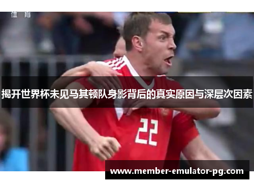 揭开世界杯未见马其顿队身影背后的真实原因与深层次因素
