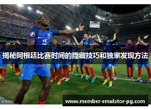 揭秘阿根廷比赛时间的隐藏技巧和独家发现方法