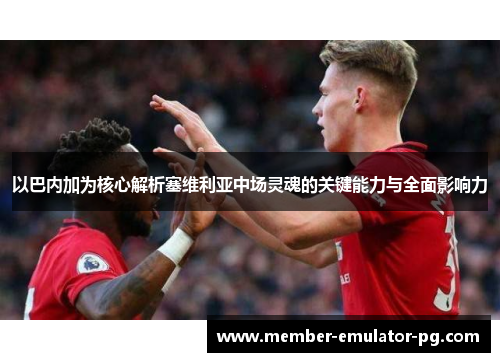 以巴内加为核心解析塞维利亚中场灵魂的关键能力与全面影响力 以巴内加为核心解析塞维利亚中场灵魂的关键能力与全面影响力