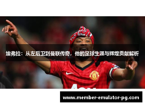 埃弗拉：从左后卫到曼联传奇，他的足球生涯与辉煌贡献解析