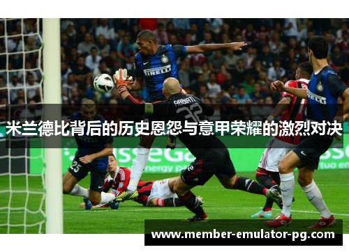 米兰德比背后的历史恩怨与意甲荣耀的激烈对决