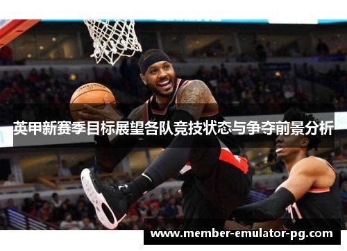 英甲新赛季目标展望各队竞技状态与争夺前景分析