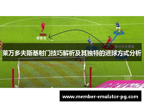 莱万多夫斯基射门技巧解析及其独特的进球方式分析