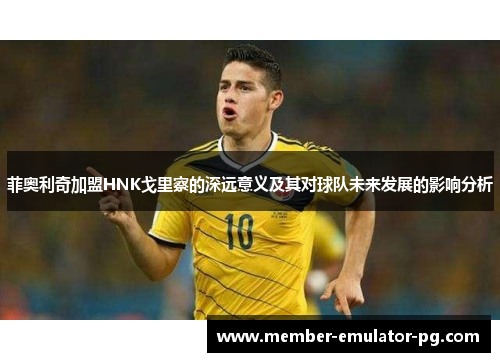 菲奥利奇加盟HNK戈里察的深远意义及其对球队未来发展的影响分析 菲奥利奇加盟HNK戈里察的深远意义及其对球队未来发展的影响分析