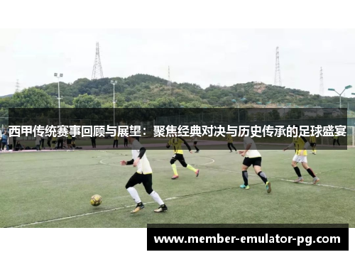 西甲传统赛事回顾与展望：聚焦经典对决与历史传承的足球盛宴