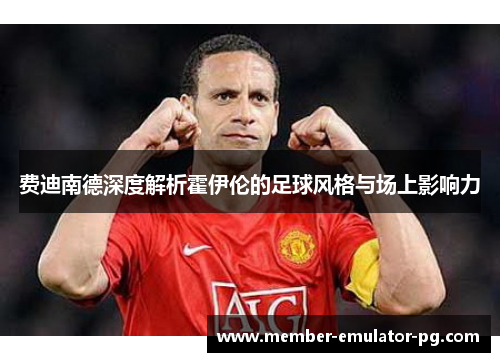 费迪南德深度解析霍伊伦的足球风格与场上影响力