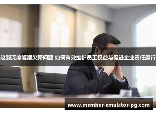 赵鹏深度解读欠薪问题 如何有效维护员工权益与促进企业责任履行