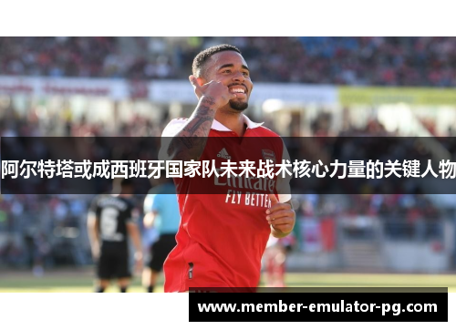 阿尔特塔或成西班牙国家队未来战术核心力量的关键人物