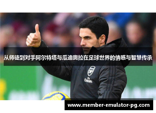 从师徒到对手阿尔特塔与瓜迪奥拉在足球世界的情感与智慧传承