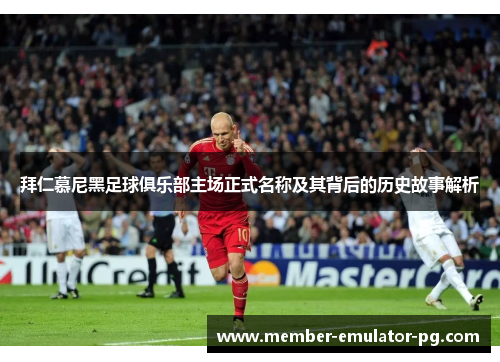 拜仁慕尼黑足球俱乐部主场正式名称及其背后的历史故事解析