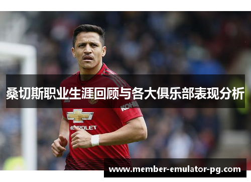 桑切斯职业生涯回顾与各大俱乐部表现分析