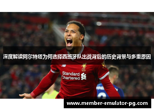 深度解读阿尔特塔为何选择西班牙队出战背后的历史背景与多重原因