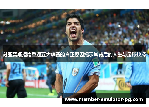 苏亚雷斯拒绝重返五大联赛的真正原因揭示其背后的人生与足球抉择