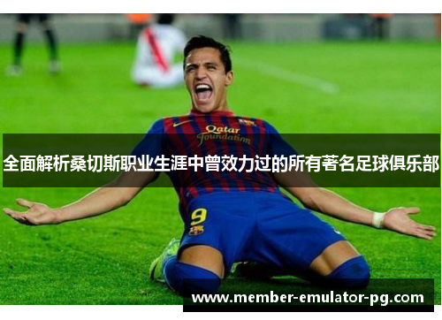 全面解析桑切斯职业生涯中曾效力过的所有著名足球俱乐部