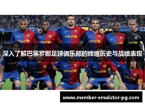 深入了解巴塞罗那足球俱乐部的辉煌历史与战绩表现