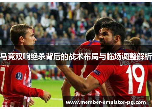 马竞双响绝杀背后的战术布局与临场调整解析