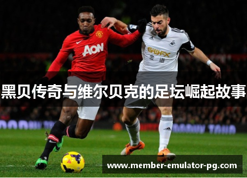 黑贝传奇与维尔贝克的足坛崛起故事 黑贝传奇与维尔贝克的足坛崛起故事
