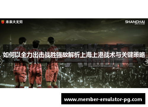 如何以全力出击战胜强敌解析上海上港战术与关键策略 如何以全力出击战胜强敌解析上海上港战术与关键策略