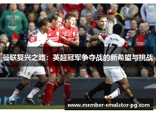曼联复兴之路:英超冠军争夺战的新希望与挑战 曼联复兴之路:英超冠军争夺战的新希望与挑战