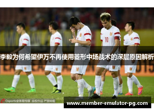 李毅为何希望伊万不再使用菱形中场战术的深层原因解析 李毅为何希望伊万不再使用菱形中场战术的深层原因解析