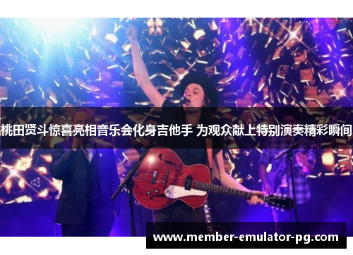 桃田贤斗惊喜亮相音乐会化身吉他手 为观众献上特别演奏精彩瞬间