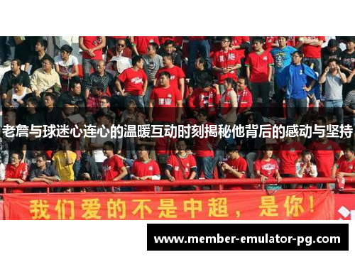 老詹与球迷心连心的温暖互动时刻揭秘他背后的感动与坚持