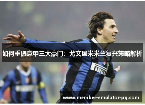 如何重振意甲三大豪门：尤文国米米兰复兴策略解析