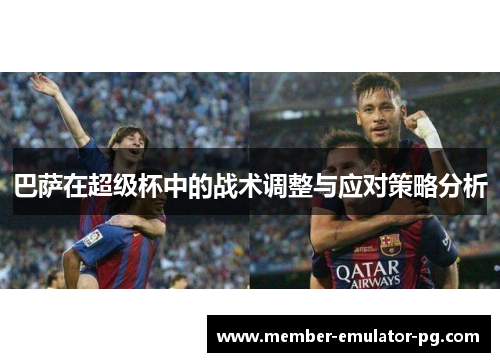 巴萨在超级杯中的战术调整与应对策略分析