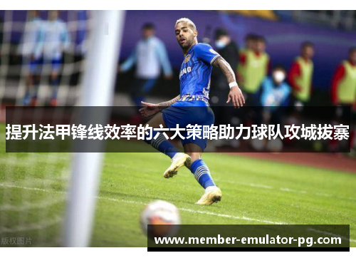 提升法甲锋线效率的六大策略助力球队攻城拔寨