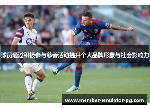 球员通过积极参与慈善活动提升个人品牌形象与社会影响力