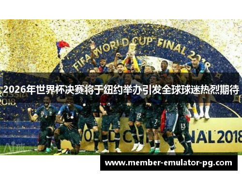 2026年世界杯决赛将于纽约举办引发全球球迷热烈期待