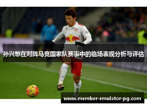 孙兴慜在对阵马竞国家队赛事中的临场表现分析与评估