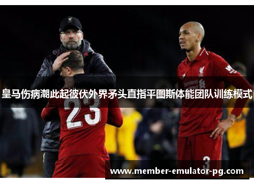 皇马伤病潮此起彼伏外界矛头直指平图斯体能团队训练模式