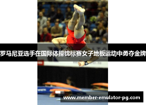 罗马尼亚选手在国际体操锦标赛女子地板运动中勇夺金牌