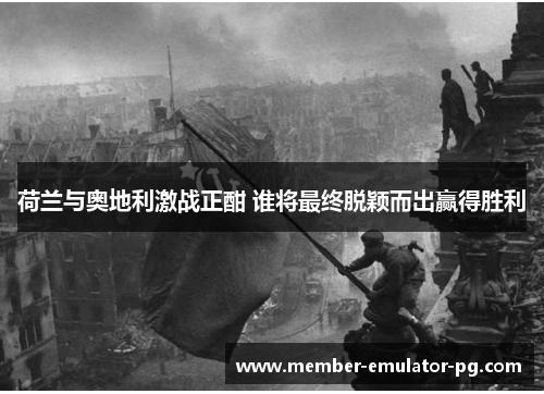 荷兰与奥地利激战正酣 谁将最终脱颖而出赢得胜利