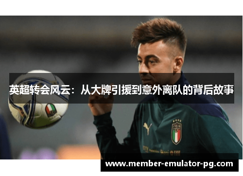 英超转会风云：从大牌引援到意外离队的背后故事