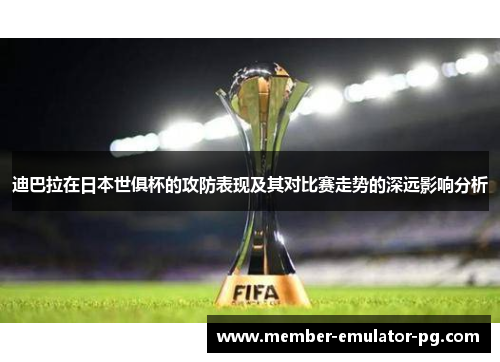 迪巴拉在日本世俱杯的攻防表现及其对比赛走势的深远影响分析