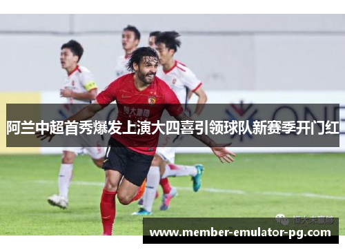 阿兰中超首秀爆发上演大四喜引领球队新赛季开门红