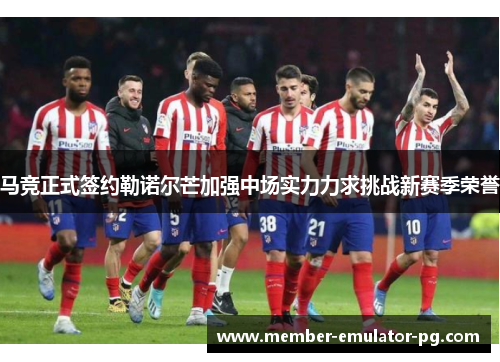 马竞正式签约勒诺尔芒加强中场实力力求挑战新赛季荣誉