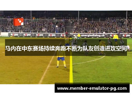 马内在中东赛场持续奔跑不断为队友创造进攻空间 马内在中东赛场持续奔跑不断为队友创造进攻空间