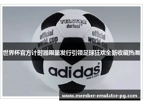 世界杯官方计时器限量发行引领足球狂欢全新收藏热潮