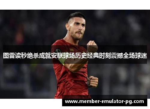 图雷读秒绝杀成就安联球场历史经典时刻震撼全场球迷