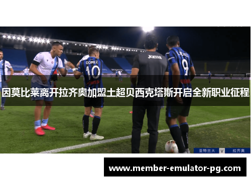 因莫比莱离开拉齐奥加盟土超贝西克塔斯开启全新职业征程