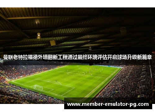 曼联老特拉福德外墙翻新工程通过最终环境评估开启球场升级新篇章 曼联老特拉福德外墙翻新工程通过最终环境评估开启球场升级新篇章