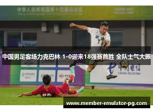 中国男足客场力克巴林 1-0迎来18强赛首胜 全队士气大振 中国男足客场力克巴林 1-0迎来18强赛首胜 全队士气大振