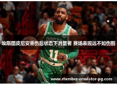 埃斯图皮尼安重伤后状态下滑显著 赛场表现远不如伤前