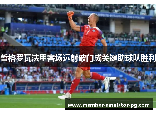 哲格罗瓦法甲客场远射破门成关键助球队胜利 哲格罗瓦法甲客场远射破门成关键助球队胜利