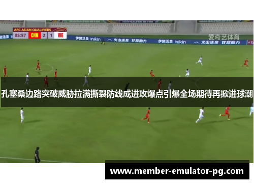 孔塞桑边路突破威胁拉满撕裂防线成进攻爆点引爆全场期待再掀进球潮