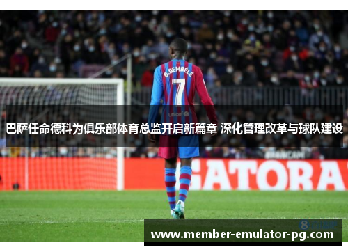 巴萨任命德科为俱乐部体育总监开启新篇章 深化管理改革与球队建设
