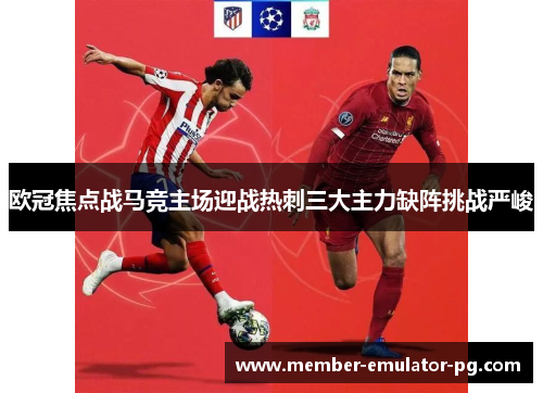 欧冠焦点战马竞主场迎战热刺三大主力缺阵挑战严峻